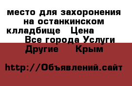 место для захоронения на останкинском клладбище › Цена ­ 1 000 000 - Все города Услуги » Другие   . Крым